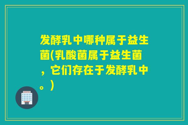 发酵乳中哪种属于益生菌(乳酸菌属于益生菌，它们存在于发酵乳中。)