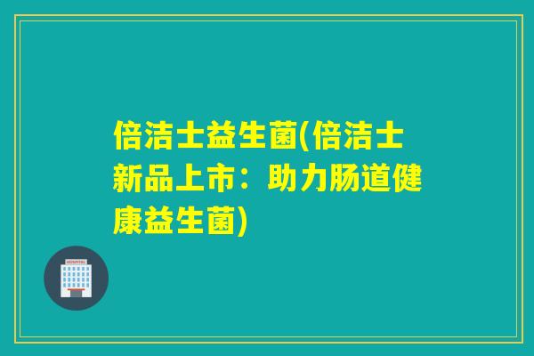 倍洁士益生菌(倍洁士新品上市：助力肠道健康益生菌)