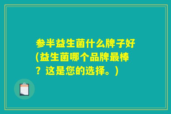 参半益生菌什么牌子好(益生菌哪个品牌最棒？这是您的选择。)