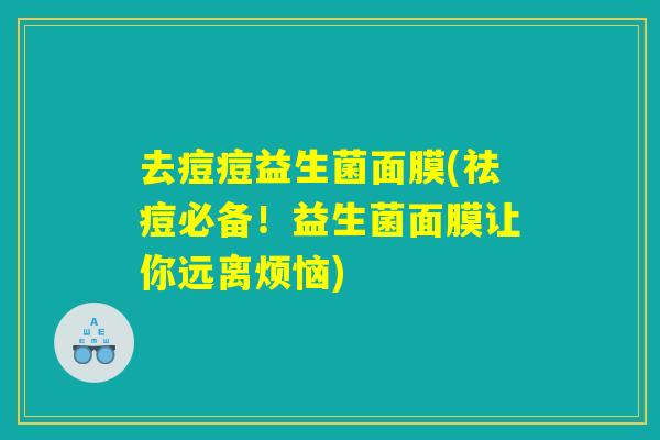 去痘痘益生菌面膜(祛痘必备！益生菌面膜让你远离烦恼)