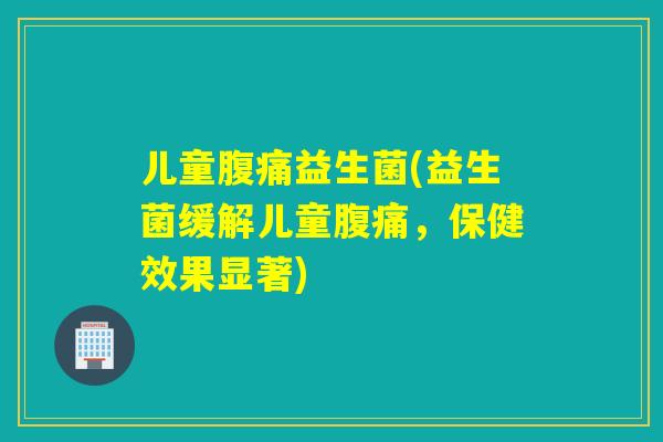 儿童腹痛益生菌(益生菌缓解儿童腹痛，保健效果显著)