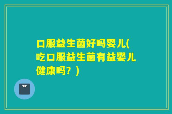 口服益生菌好吗婴儿(吃口服益生菌有益婴儿健康吗？)