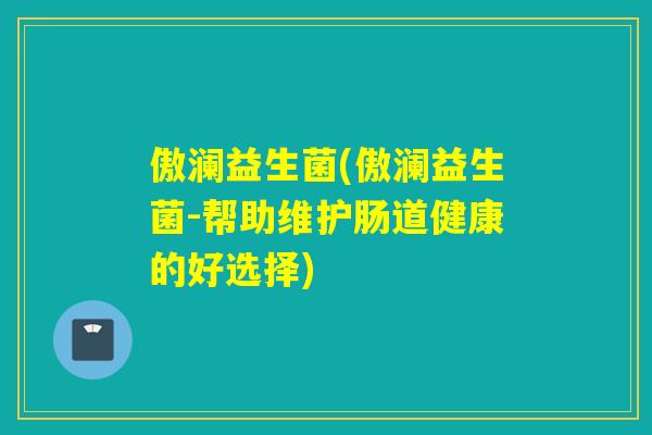 傲澜益生菌(傲澜益生菌-帮助维护肠道健康的好选择)