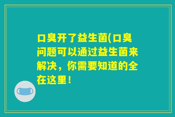 口臭开了益生菌(口臭问题可以通过益生菌来解决，你需要知道的全在这里！