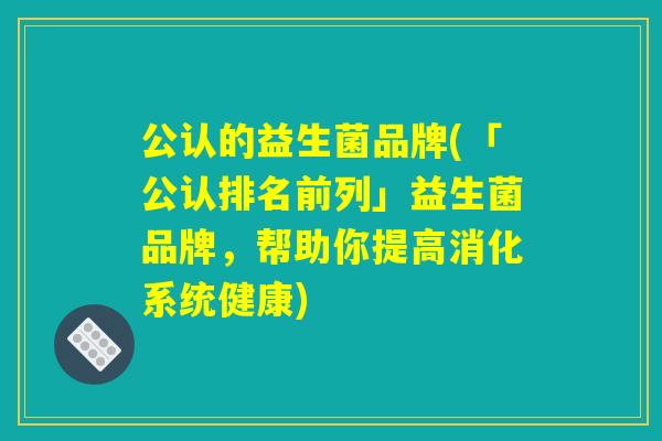 公认的益生菌品牌(「公认排名前列」益生菌品牌,帮助你提高消化系统健康) 公认的益生菌品牌(「公认排名前列」益生菌品牌,帮助你提高消化系统健康)