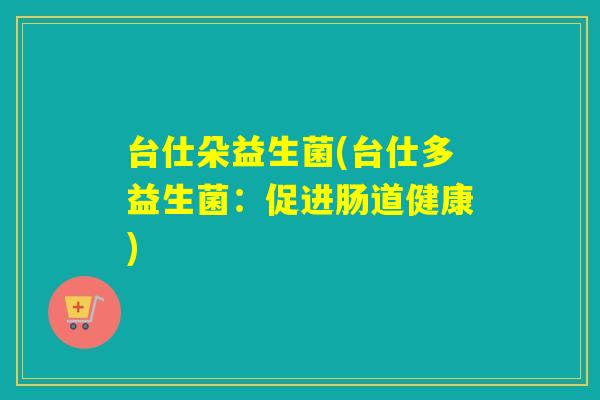 台仕朵益生菌(台仕多益生菌:促进肠道健康) 台仕朵益生菌(台仕多益生菌:促进肠道健康)
