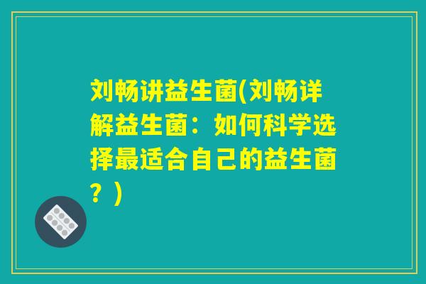 刘畅讲益生菌(刘畅详解益生菌:如何科学选择适合自己的益生菌?) 刘畅讲益生菌(刘畅详解益生菌:如何科学选择适合自己的益生菌?)