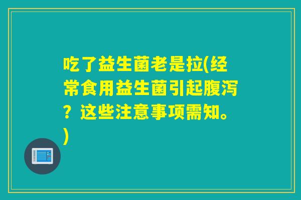 吃了益生菌老是拉(经常食用益生菌引起腹泻？这些注意事项需知。)