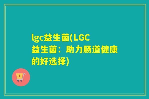 lgc益生菌(LGC益生菌:助力肠道健康的好选择) lgc益生菌(LGC益生菌:助力肠道健康的好选择)
