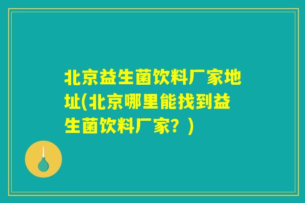 北京益生菌饮料厂家地址(北京哪里能找到益生菌饮料厂家？)