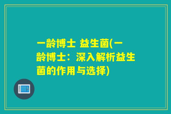 一龄博士 益生菌(一龄博士:深入解析益生菌的作用与选择) 一龄博士 益生菌(一龄博士:深入解析益生菌的作用与选择)