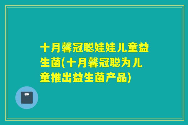 十月馨冠聪娃娃儿童益生菌(十月馨冠聪为儿童推出益生菌产品) 十月馨冠聪娃娃儿童益生菌(十月馨冠聪为儿童推出益生菌产品)