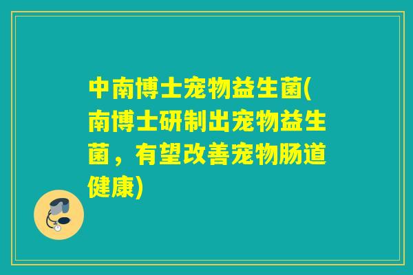 中南博士宠物益生菌(南博士研制出宠物益生菌,有望改善宠物肠道健康) 中南博士宠物益生菌(南博士研制出宠物益生菌,有望改善宠物肠道健康)