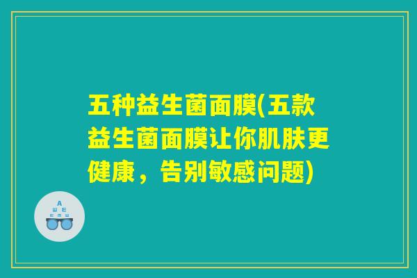 五种益生菌面膜(五款益生菌面膜让你肌肤更健康，告别敏感问题)