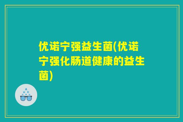 优诺宁强益生菌(优诺宁强化肠道健康的益生菌)