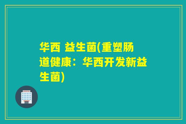华西 益生菌(重塑肠道健康：华西开发新益生菌)