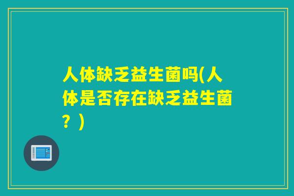 人体缺乏益生菌吗(人体是否存在缺乏益生菌？)