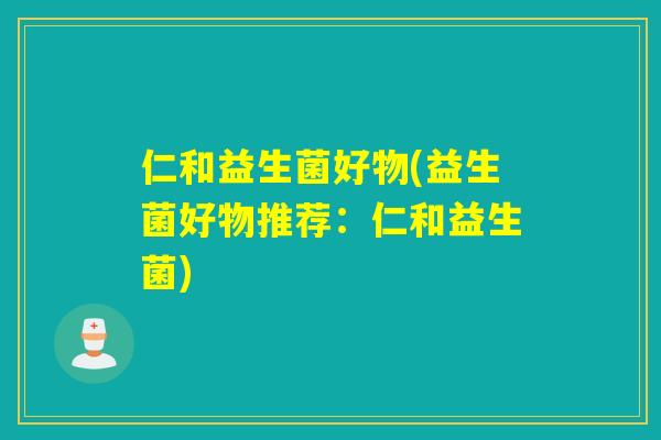 仁和益生菌好物(益生菌好物推荐：仁和益生菌)