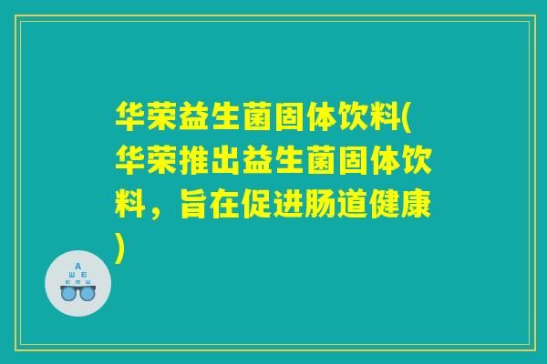 华荣益生菌固体饮料(华荣推出益生菌固体饮料，旨在促进肠道健康)