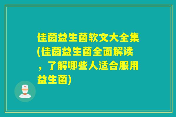 佳茵益生菌软文大全集(佳茵益生菌全面解读，了解哪些人适合服用益生菌)