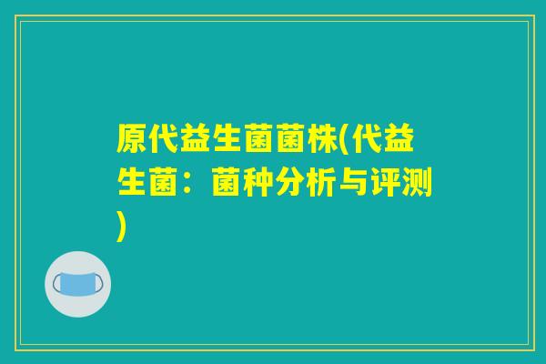 原代益生菌菌株(代益生菌:菌种分析与评测) 原代益生菌菌株(代益生菌:菌种分析与评测)