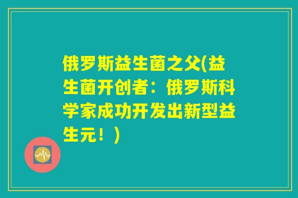 俄罗斯益生菌之父(益生菌开创者：俄罗斯科学家成功开发出新型益生元！)