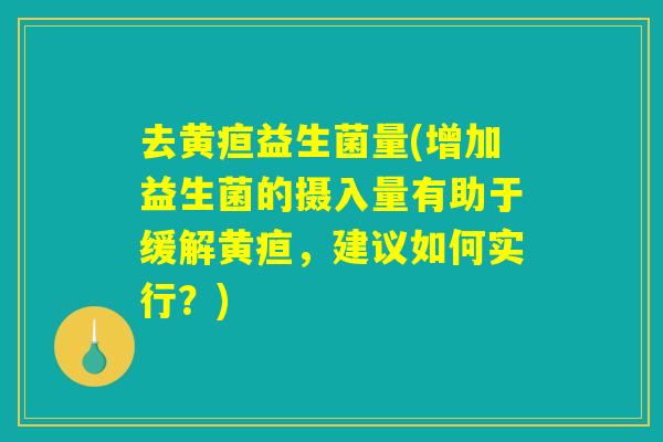 去黄疸益生菌量(增加益生菌的摄入量有助于缓解黄疸，建议如何实行？)