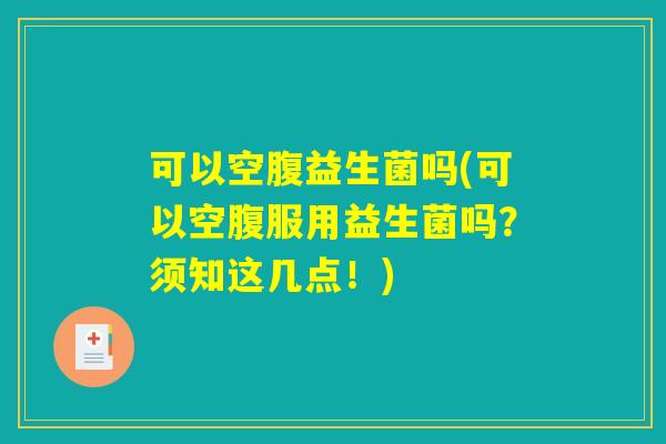 可以空腹益生菌吗(可以空腹服用益生菌吗?须知这几点!) 可以空腹益生菌吗(可以空腹服用益生菌吗?须知这几点!)