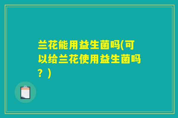 兰花能用益生菌吗(可以给兰花使用益生菌吗？)