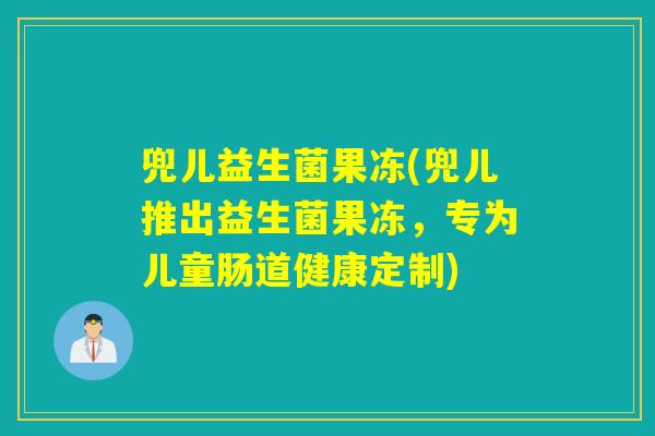 兜儿益生菌果冻(兜儿推出益生菌果冻，专为儿童肠道健康定制)