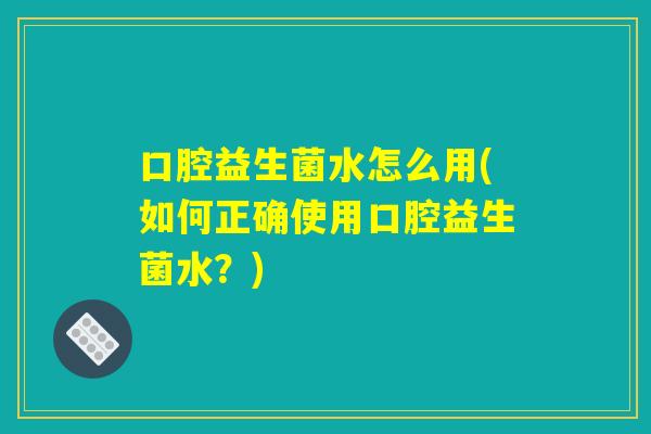 口腔益生菌水怎么用(如何正确使用口腔益生菌水？)
