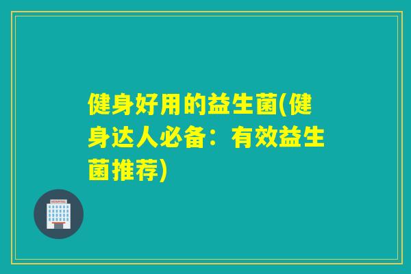 健身好用的益生菌(健身达人必备:有效益生菌推荐) 健身好用的益生菌(健身达人必备:有效益生菌推荐)