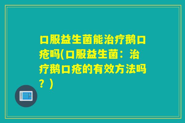 口服益生菌能治疗鹅口疮吗(口服益生菌：治疗鹅口疮的有效方法吗？)