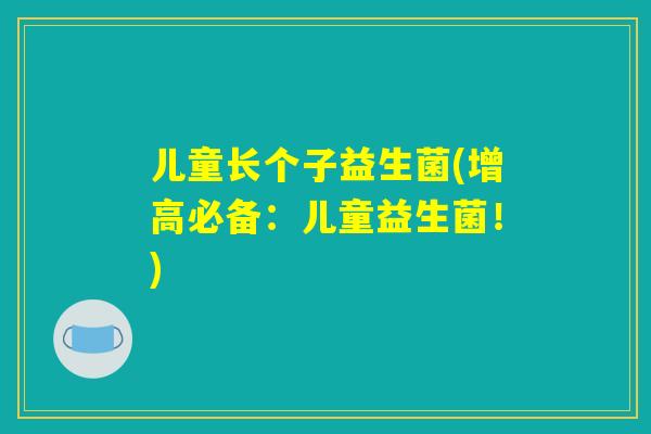 儿童长个子益生菌(增高必备：儿童益生菌！)