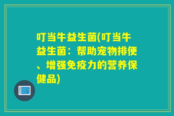 叮当牛益生菌(叮当牛益生菌：帮助宠物排便、增强免疫力的营养保健品)