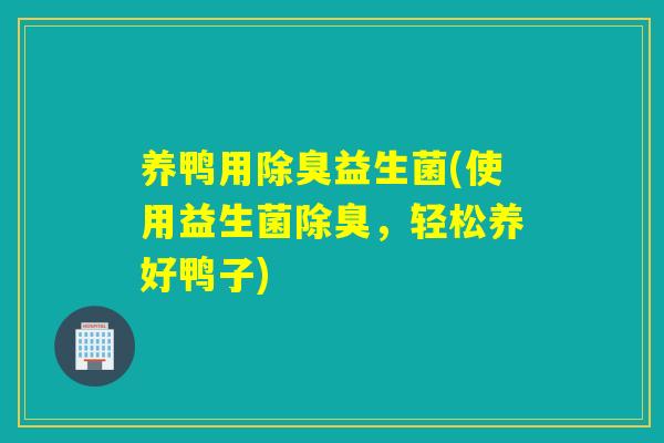 养鸭用除臭益生菌(使用益生菌除臭，轻松养好鸭子)