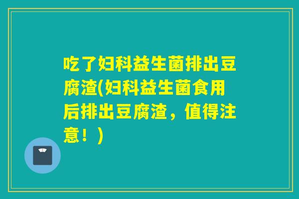 吃了妇科益生菌排出豆腐渣(妇科益生菌食用后排出豆腐渣，值得注意！)