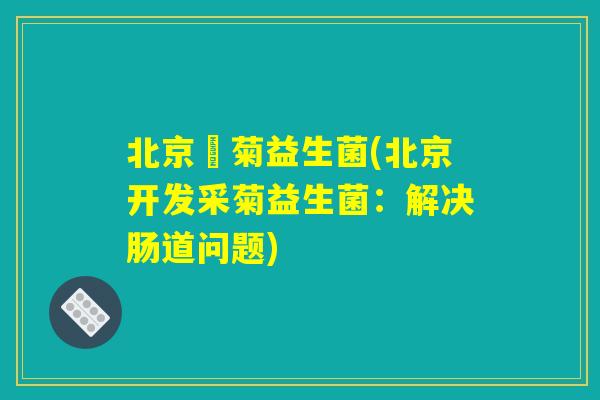 北京釆菊益生菌(北京开发采菊益生菌：解决肠道问题)