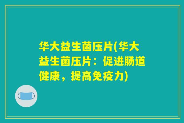 华大益生菌压片(华大益生菌压片:促进肠道健康,提高力) 华大益生菌压片(华大益生菌压片:促进肠道健康,提高力)