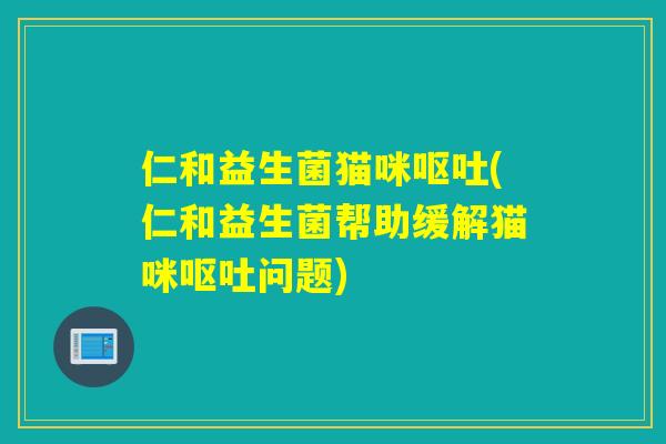 仁和益生菌猫咪(仁和益生菌帮助缓解猫咪问题) 仁和益生菌猫咪(仁和益生菌帮助缓解猫咪问题)