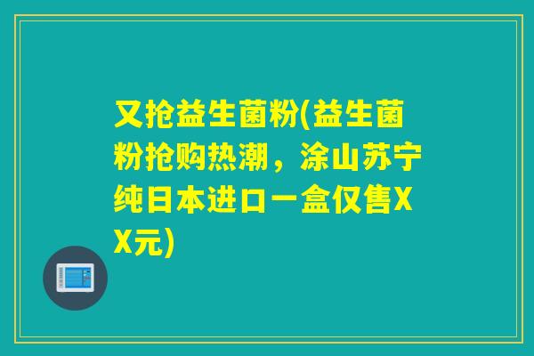 又抢益生菌粉(益生菌粉抢购热潮，涂山苏宁纯日本进口一盒仅售XX元)