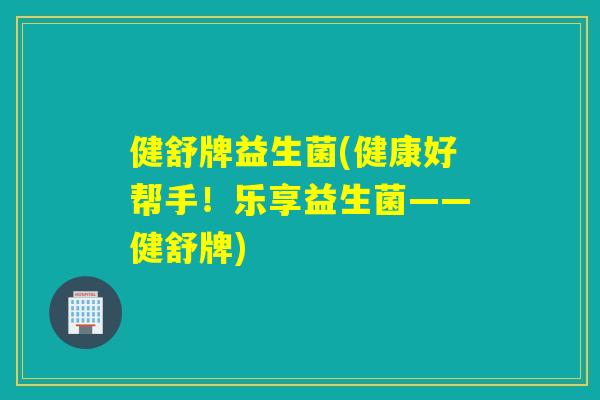 健舒牌益生菌(健康好帮手！乐享益生菌——健舒牌)