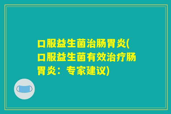 口服益生菌治肠胃炎(口服益生菌有效治疗肠胃炎：专家建议)
