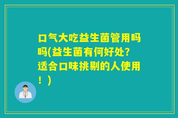 口气大吃益生菌管用吗吗(益生菌有何好处？适合口味挑剔的人使用！)