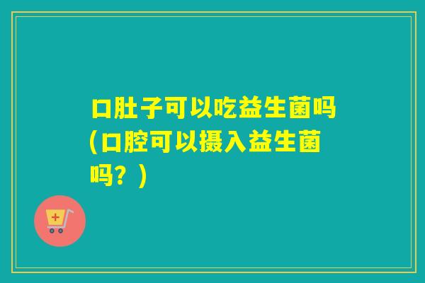 口肚子可以吃益生菌吗(口腔可以摄入益生菌吗？)