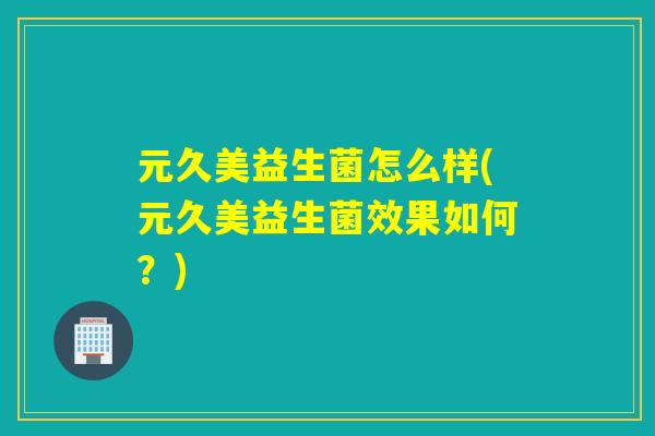 元久美益生菌怎么样(元久美益生菌效果如何？)