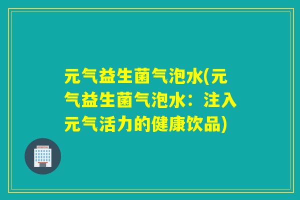 元气益生菌气泡水(元气益生菌气泡水：注入元气活力的健康饮品)