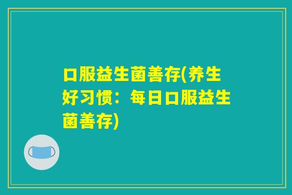 口服益生菌善存(养生好习惯：每日口服益生菌善存)