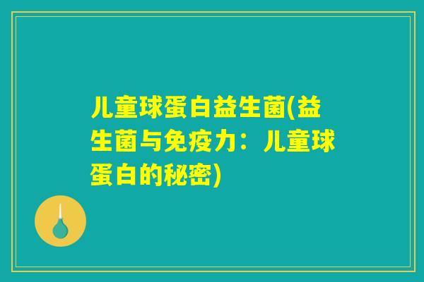 儿童球蛋白益生菌(益生菌与力:儿童球蛋白的秘密) 儿童球蛋白益生菌(益生菌与力:儿童球蛋白的秘密)