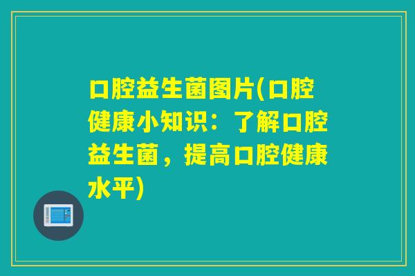 口腔益生菌图片(口腔健康小知识:了解口腔益生菌,提高口腔健康水平) 口腔益生菌图片(口腔健康小知识:了解口腔益生菌,提高口腔健康水平)